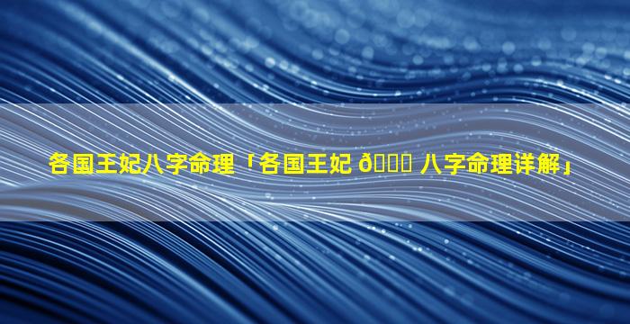 各国王妃八字命理「各国王妃 💐 八字命理详解」